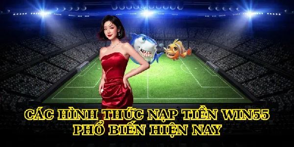 Hướng dẫn Nạp tiền Win55 an toàn, nhanh chóng cho người mới