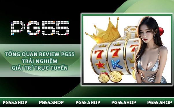 Tổng quan review PG55 trải nghiệm giải trí trực tuyến
