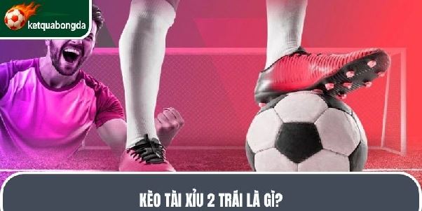 Kèo Tài Xỉu 2 trái