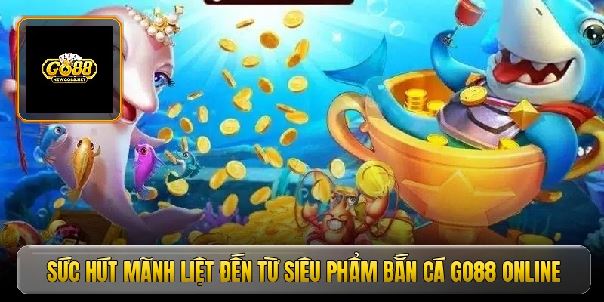 Bắn cá Go88 - Cách săn hũ rồng vàng đổi đời nhanh chóng