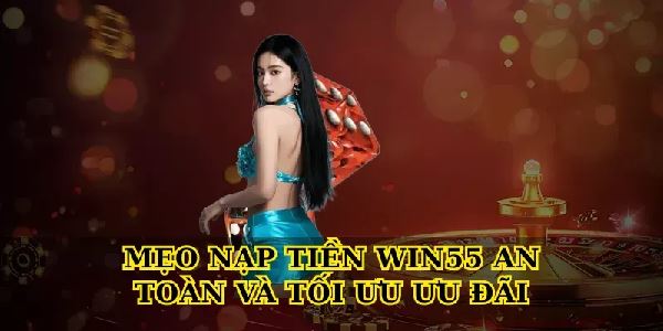 Hướng dẫn Nạp tiền Win55 an toàn, nhanh chóng cho người mới